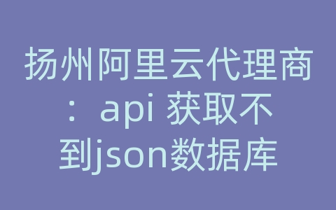 扬州阿里云代理商：api 获取不到json数据库