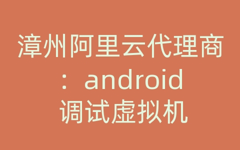 漳州阿里云代理商：android 调试虚拟机