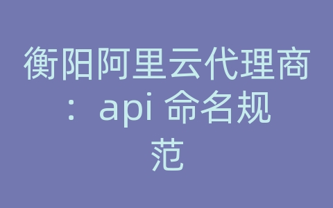 衡阳阿里云代理商：api 命名规范