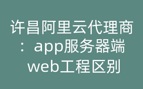 许昌阿里云代理商：app服务器端 web工程区别