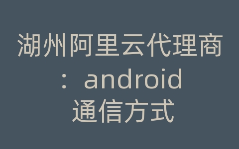 湖州阿里云代理商：android 通信方式