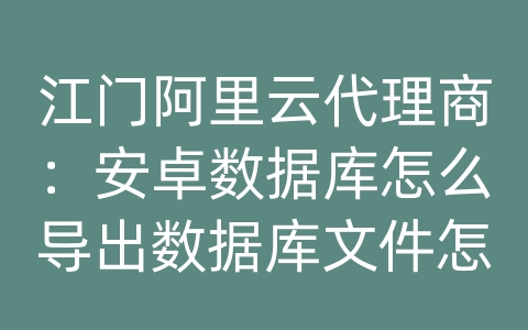 江门阿里云代理商：安卓数据库怎么导出数据库文件怎么打开