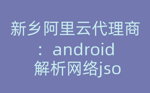 新乡阿里云代理商：android 解析网络json