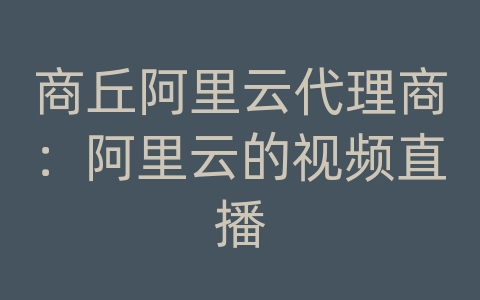 商丘阿里云代理商：阿里云的视频直播