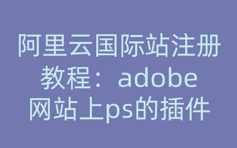 阿里云国际站注册教程：adobe网站上ps的插件