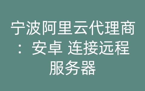 宁波阿里云代理商：安卓 连接远程服务器