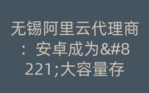 无锡阿里云代理商：安卓成为"大容量存储器