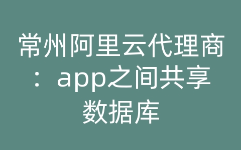 常州阿里云代理商：app之间共享数据库