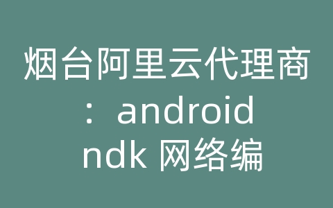 烟台阿里云代理商：android ndk 网络编程