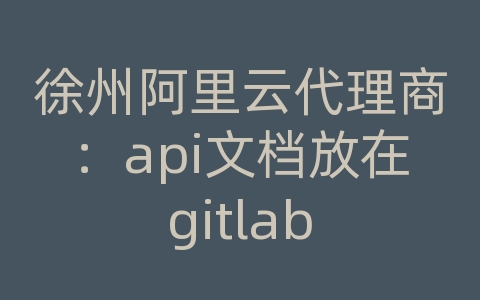 徐州阿里云代理商：api文档放在gitlab