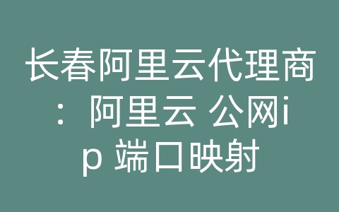 长春阿里云代理商：阿里云 公网ip 端口映射