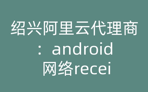 绍兴阿里云代理商：android 网络receiver