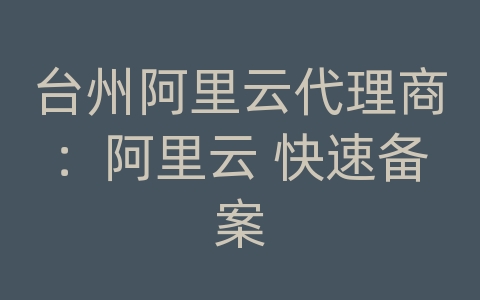 台州阿里云代理商：阿里云 快速备案