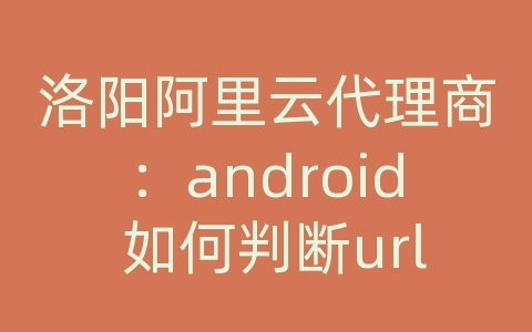 洛阳阿里云代理商：android 如何判断url中的域名