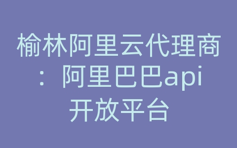 榆林阿里云代理商：阿里巴巴api开放平台