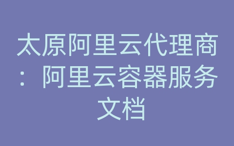 太原阿里云代理商：阿里云容器服务 文档