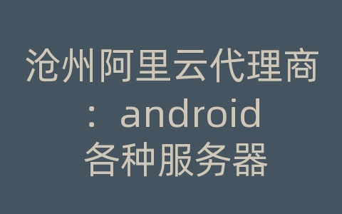 沧州阿里云代理商：android 各种服务器