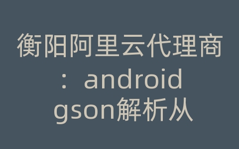 衡阳阿里云代理商：android gson解析从网络上获取的json