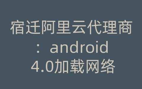 宿迁阿里云代理商：android 4.0加载网络图片