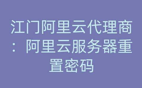 江门阿里云代理商：阿里云服务器重置密码