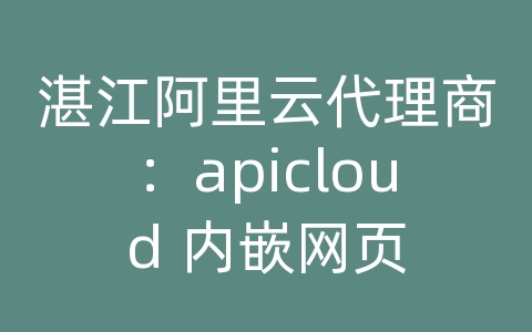 湛江阿里云代理商：apicloud 内嵌网页