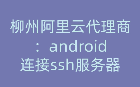 柳州阿里云代理商：android连接ssh服务器