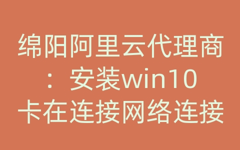 绵阳阿里云代理商：安装win10卡在连接网络连接