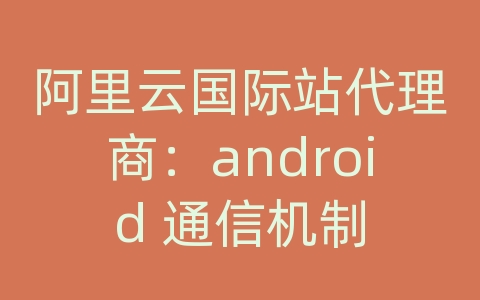 阿里云国际站代理商：android 通信机制