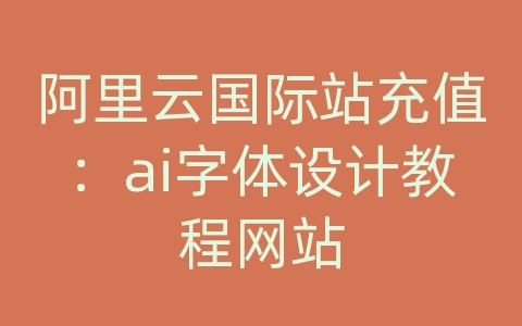 阿里云国际站充值：ai字体设计教程网站