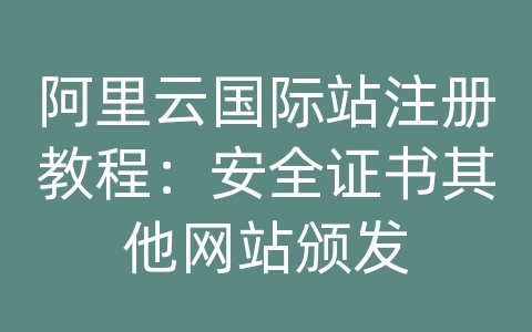 阿里云国际站注册教程：安全证书其他网站颁发