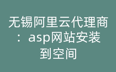 无锡阿里云代理商：asp网站安装到空间