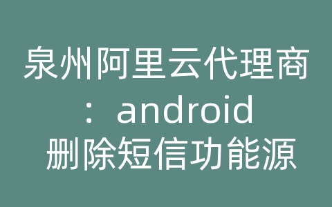 泉州阿里云代理商：android 删除短信功能源码开发