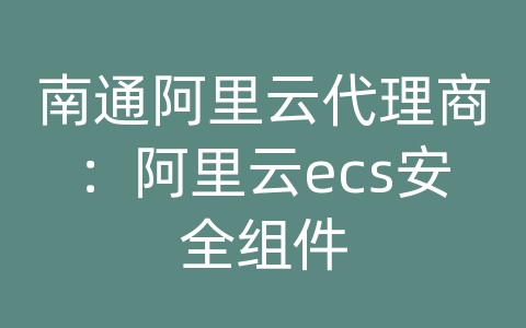 南通阿里云代理商：阿里云ecs安全组件