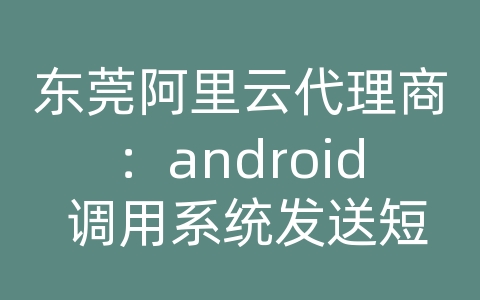 东莞阿里云代理商：android 调用系统发送短信