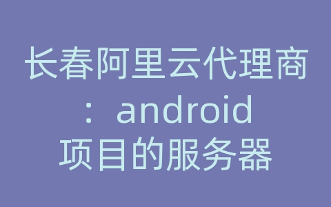 长春阿里云代理商：android项目的服务器