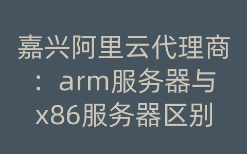 嘉兴阿里云代理商：arm服务器与x86服务器区别 bolg