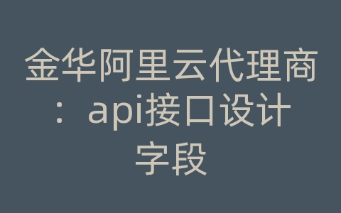 金华阿里云代理商：api接口设计字段