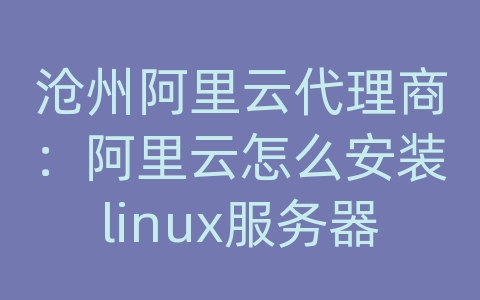 沧州阿里云代理商：阿里云怎么安装linux服务器配置