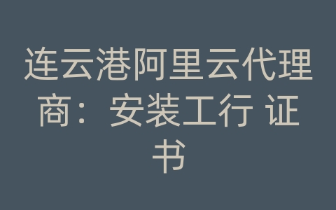 连云港阿里云代理商：安装工行 证书