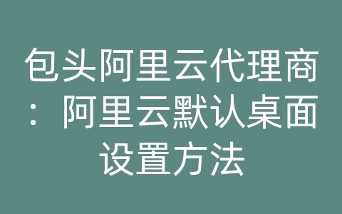 包头阿里云代理商：阿里云默认桌面设置方法