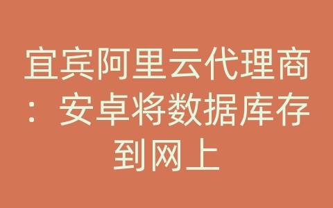 宜宾阿里云代理商：安卓将数据库存到网上