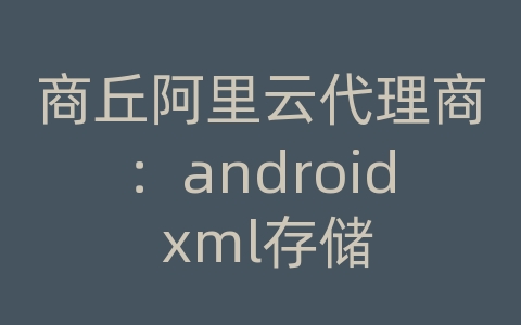 商丘阿里云代理商：android xml存储