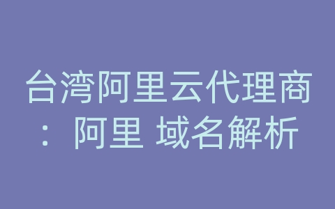 台湾阿里云代理商：阿里 域名解析