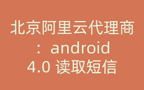 北京阿里云代理商：android4.0 读取短信