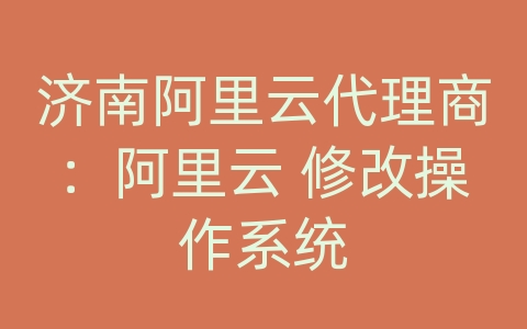 济南阿里云代理商：阿里云 修改操作系统