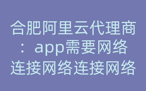 合肥阿里云代理商：app需要网络连接网络连接网络连接服务器