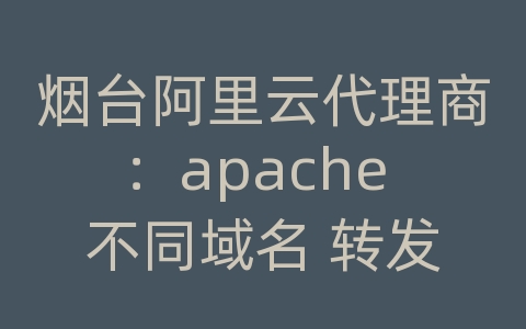 烟台阿里云代理商：apache 不同域名 转发