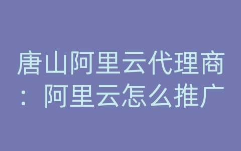 唐山阿里云代理商：阿里云怎么推广