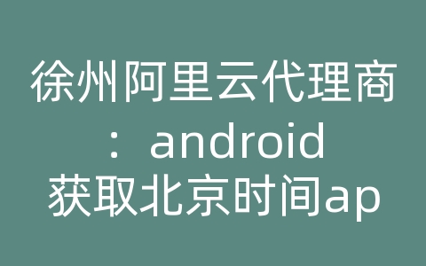 徐州阿里云代理商：android获取北京时间api