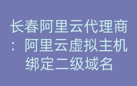 长春阿里云代理商：阿里云虚拟主机绑定二级域名